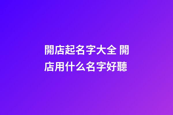 開店起名字大全 開店用什么名字好聽-第1張-店鋪起名-玄機派